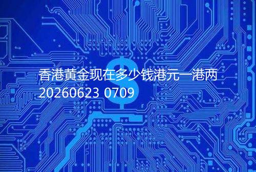 香港黄金现在多少钱港元一港两20260623 0709