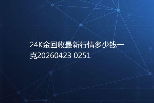 24K金回收最新行情多少钱一克20260423 0251