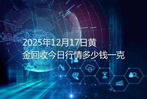 2025年12月17日黄金回收今日行情多少钱一克