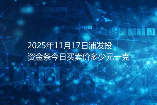 2025年11月17日浦发投资金条今日买卖价多少元一克