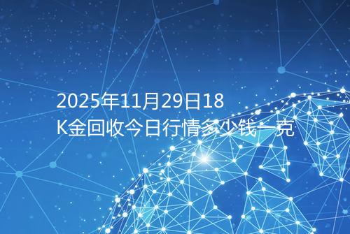 2025年11月29日18K金回收今日行情多少钱一克