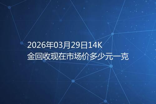 2026年03月29日14K金回收现在市场价多少元一克