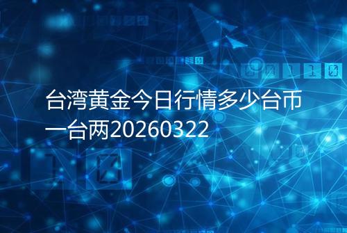 台湾黄金今日行情多少台币一台两20260322