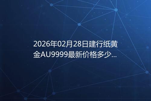 2026年02月28日建行纸黄金AU9999最新价格多少钱一克