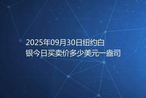 2025年09月30日纽约白银今日买卖价多少美元一盎司