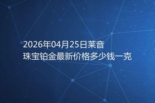 2026年04月25日莱音珠宝铂金最新价格多少钱一克