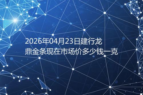 2026年04月23日建行龙鼎金条现在市场价多少钱一克