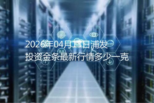 2026年04月13日浦发投资金条最新行情多少一克