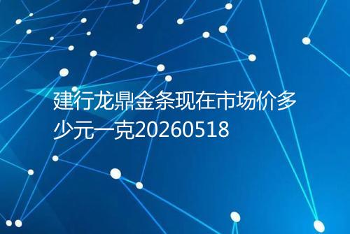 建行龙鼎金条现在市场价多少元一克20260518