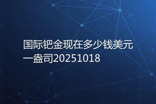国际钯金现在多少钱美元一盎司20251018