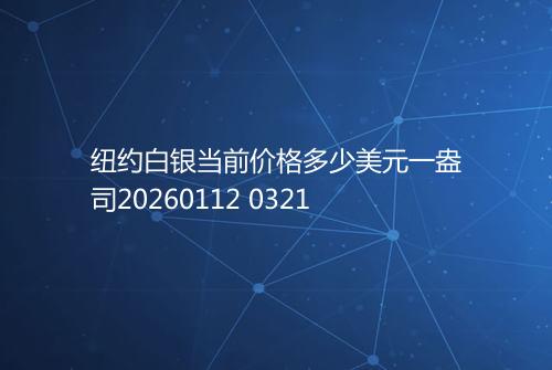 纽约白银当前价格多少美元一盎司20260112 0321