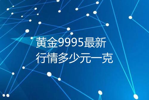 黄金9995最新行情多少元一克