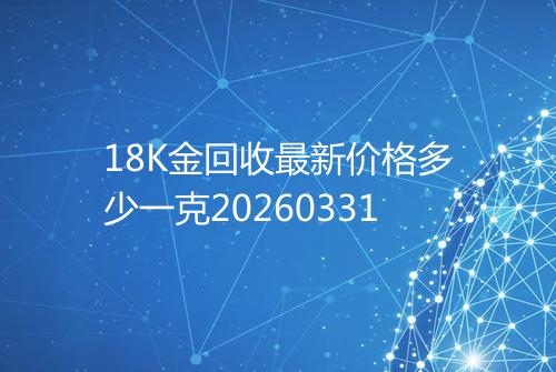 18K金回收最新价格多少一克20260331