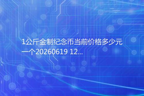 1公斤金制纪念币当前价格多少元一个20260619 1221