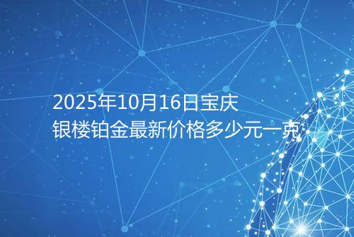 2025年10月16日宝庆银楼铂金最新价格多少元一克