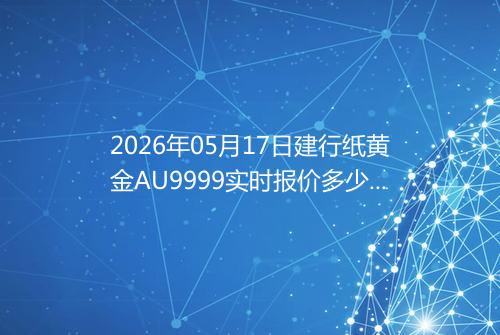 2026年05月17日建行纸黄金AU9999实时报价多少一克