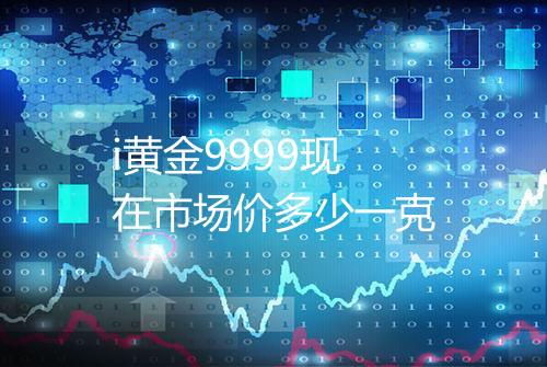 i黄金9999现在市场价多少一克