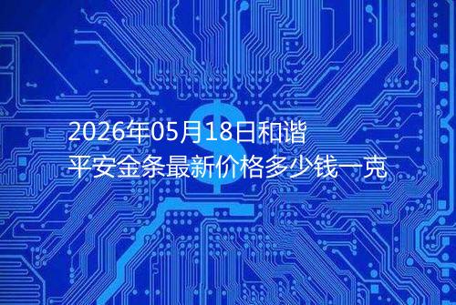 2026年05月18日和谐平安金条最新价格多少钱一克