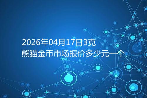 2026年04月17日3克熊猫金币市场报价多少元一个