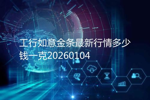 工行如意金条最新行情多少钱一克20260104