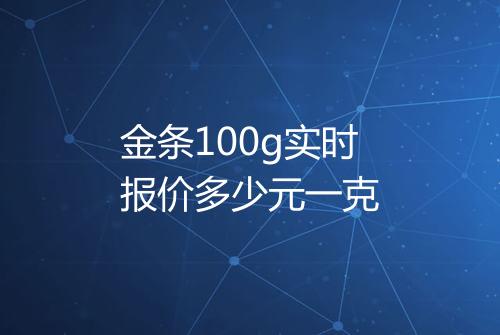金条100g实时报价多少元一克