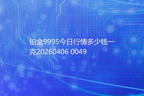 铂金9995今日行情多少钱一克20260406 0049