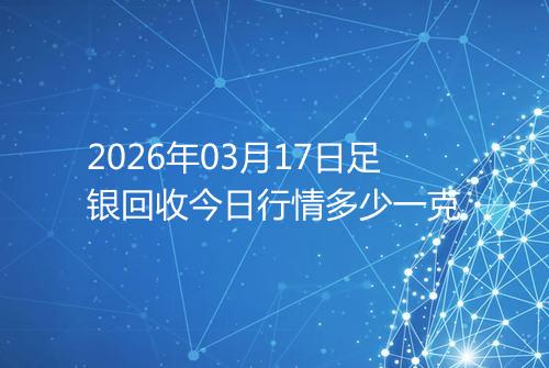 2026年03月17日足银回收今日行情多少一克
