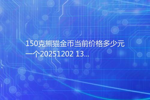 150克熊猫金币当前价格多少元一个20251202 1326