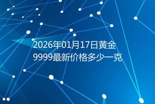 2026年01月17日黄金9999最新价格多少一克