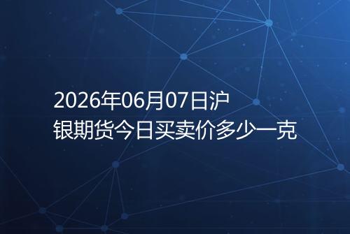 2026年06月07日沪银期货今日买卖价多少一克