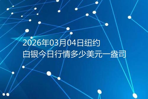 2026年03月04日纽约白银今日行情多少美元一盎司