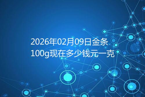 2026年02月09日金条100g现在多少钱元一克