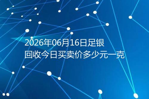 2026年06月16日足银回收今日买卖价多少元一克