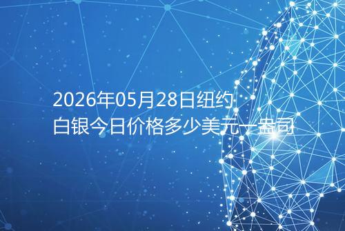 2026年05月28日纽约白银今日价格多少美元一盎司