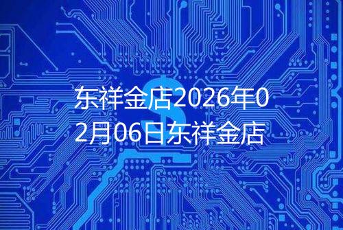 东祥金店2026年02月06日东祥金店