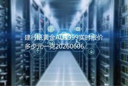 建行纸黄金AU9999实时报价多少元一克20260606 2110