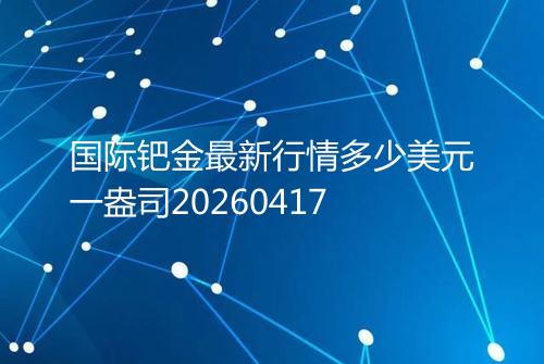 国际钯金最新行情多少美元一盎司20260417