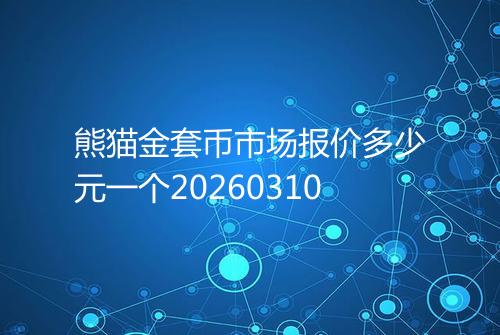 熊猫金套币市场报价多少元一个20260310