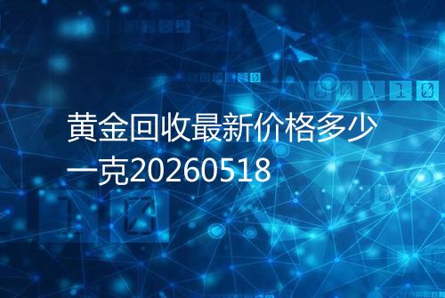 黄金回收最新价格多少一克20260518