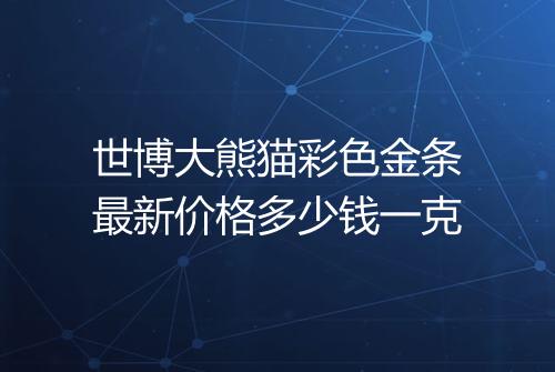 世博大熊猫彩色金条最新价格多少钱一克
