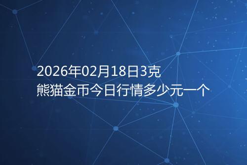 2026年02月18日3克熊猫金币今日行情多少元一个