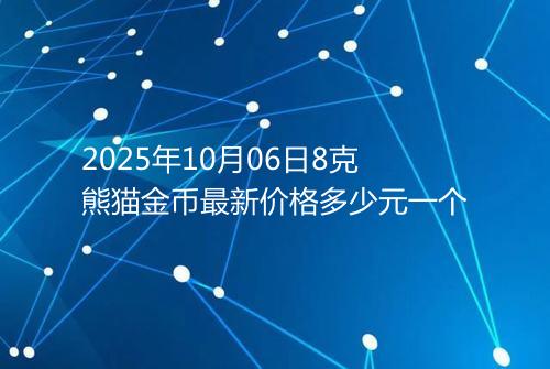 2025年10月06日8克熊猫金币最新价格多少元一个
