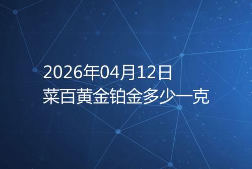 2026年04月12日菜百黄金铂金多少一克