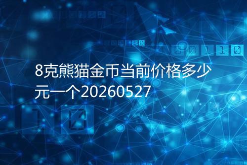 8克熊猫金币当前价格多少元一个20260527