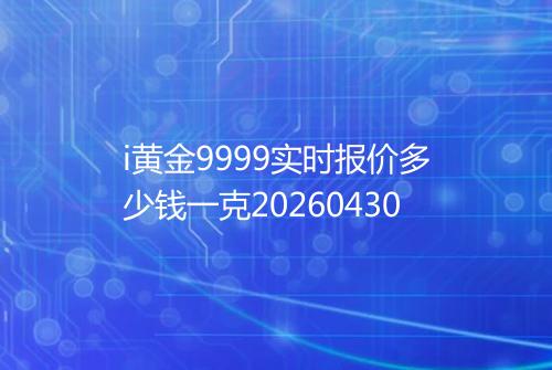 i黄金9999实时报价多少钱一克20260430