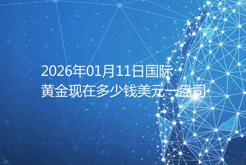 2026年01月11日国际黄金现在多少钱美元一盎司