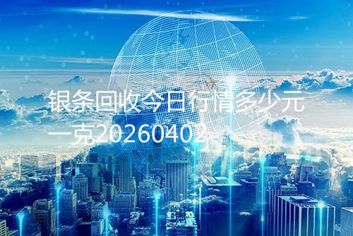 银条回收今日行情多少元一克20260402