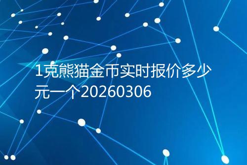 1克熊猫金币实时报价多少元一个20260306