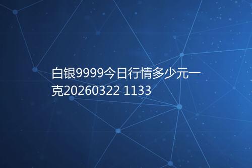 白银9999今日行情多少元一克20260322 1133