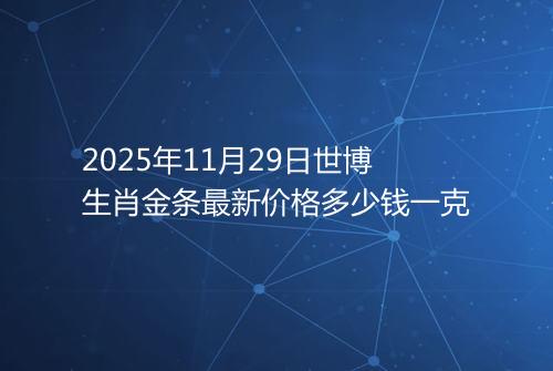 2025年11月29日世博生肖金条最新价格多少钱一克